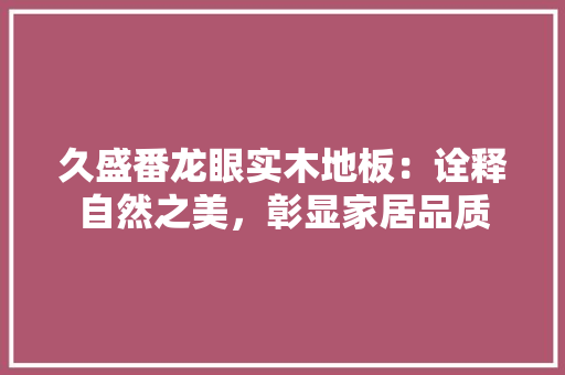 久盛番龙眼实木地板：诠释自然之美，彰显家居品质 家居装修