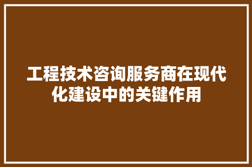 工程技术咨询服务商在现代化建设中的关键作用 现代风格装饰