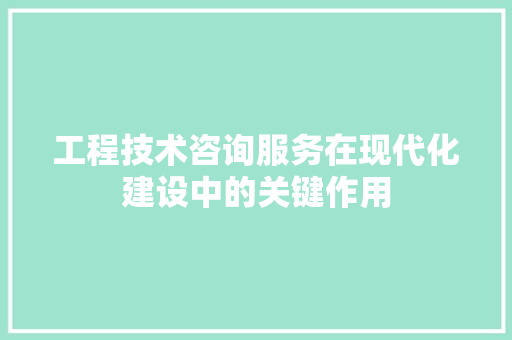 工程技术咨询服务在现代化建设中的关键作用 现代风格装饰
