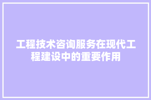 工程技术咨询服务在现代工程建设中的重要作用 现代风格装饰
