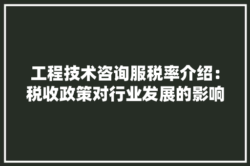 工程技术咨询服税率介绍：税收政策对行业发展的影响 现代风格装饰