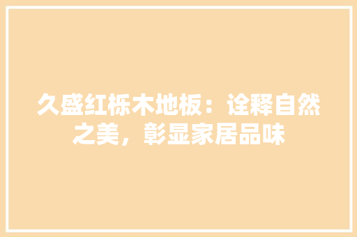 久盛红栎木地板：诠释自然之美，彰显家居品味