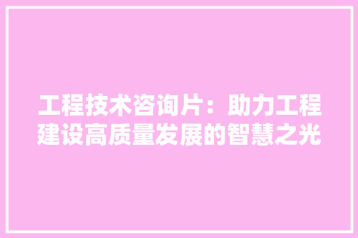 工程技术咨询片：助力工程建设高质量发展的智慧之光 现代风格装饰