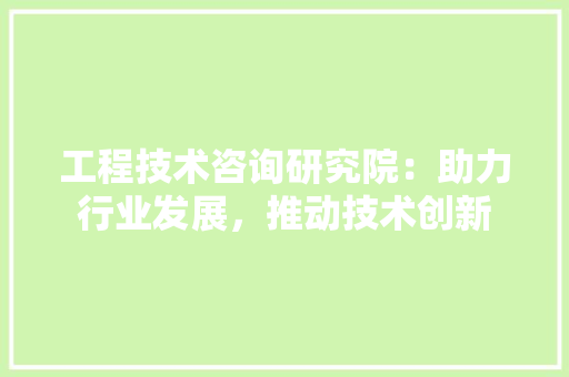 工程技术咨询研究院：助力行业发展，推动技术创新 现代风格装饰