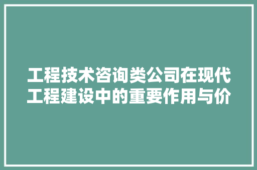 工程技术咨询类公司在现代工程建设中的重要作用与价值 现代风格装饰