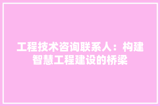工程技术咨询联系人：构建智慧工程建设的桥梁