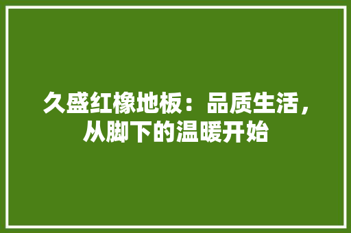 久盛红橡地板：品质生活，从脚下的温暖开始 家居装修