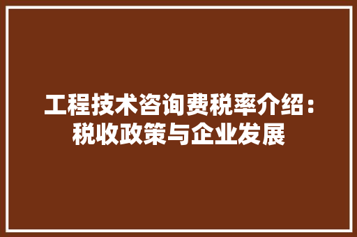 工程技术咨询费税率介绍：税收政策与企业发展 现代风格装饰