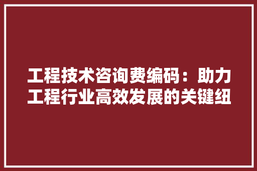 工程技术咨询费编码：助力工程行业高效发展的关键纽带 现代风格装饰