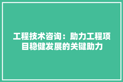 工程技术咨询：助力工程项目稳健发展的关键助力