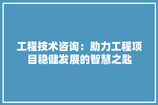 工程技术咨询：助力工程项目稳健发展的智慧之匙 现代风格装饰