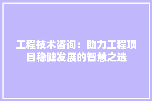 工程技术咨询：助力工程项目稳健发展的智慧之选