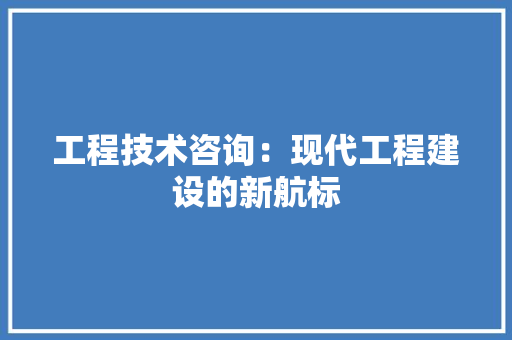 工程技术咨询：现代工程建设的新航标 现代风格装饰