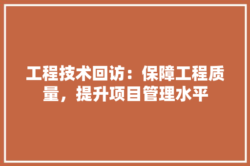 工程技术回访：保障工程质量，提升项目管理水平 现代风格装饰