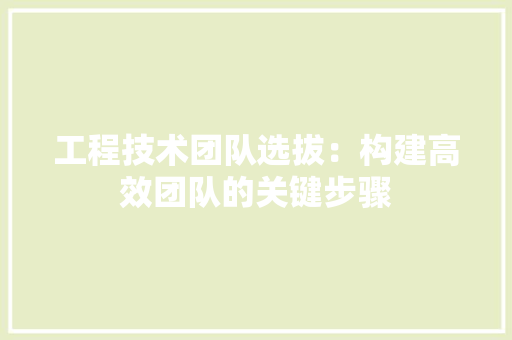 工程技术团队选拔：构建高效团队的关键步骤 现代风格装饰