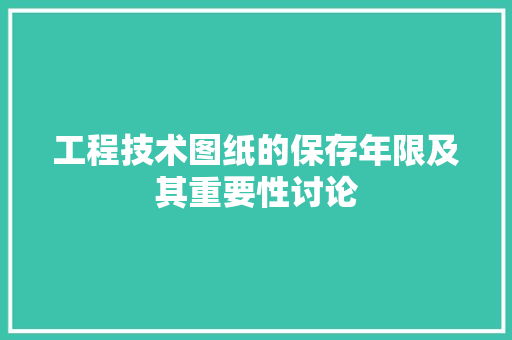 工程技术图纸的保存年限及其重要性讨论