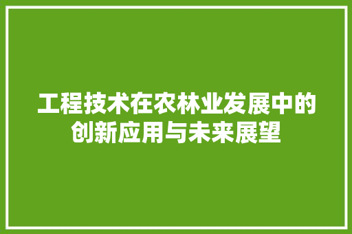 工程技术在农林业发展中的创新应用与未来展望