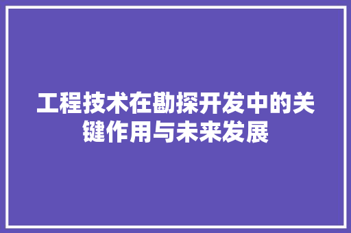 工程技术在勘探开发中的关键作用与未来发展