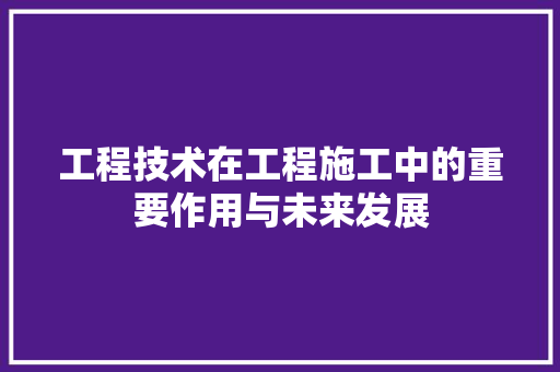 工程技术在工程施工中的重要作用与未来发展 现代风格装饰