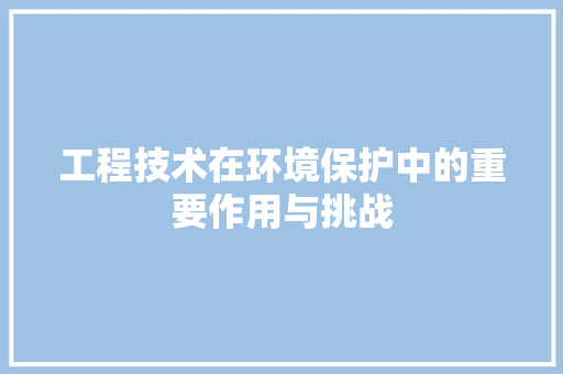 工程技术在环境保护中的重要作用与挑战 现代风格装饰