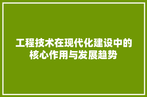 工程技术在现代化建设中的核心作用与发展趋势 现代风格装饰