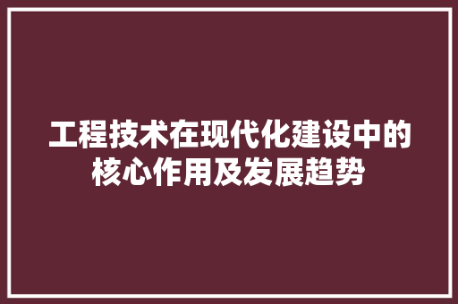 工程技术在现代化建设中的核心作用及发展趋势 现代风格装饰