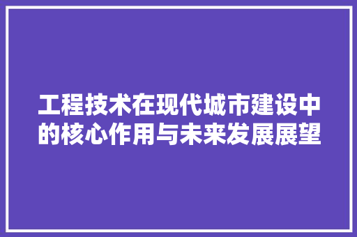 工程技术在现代城市建设中的核心作用与未来发展展望 现代风格装饰