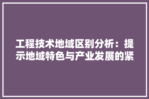 工程技术地域区别分析：提示地域特色与产业发展的紧密联系 现代风格装饰