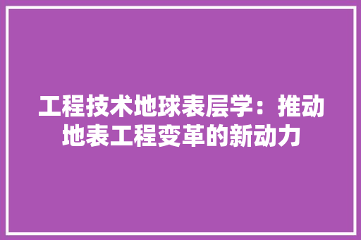 工程技术地球表层学：推动地表工程变革的新动力 现代风格装饰