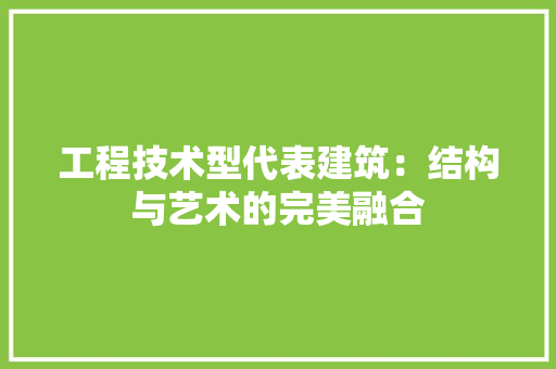 工程技术型代表建筑：结构与艺术的完美融合