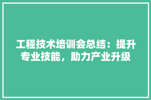 工程技术培训会总结：提升专业技能，助力产业升级 现代风格装饰