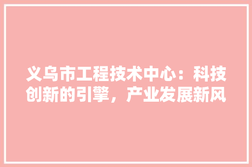 义乌市工程技术中心：科技创新的引擎，产业发展新风尚