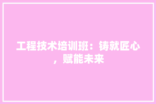 工程技术培训班：铸就匠心，赋能未来 现代风格装饰