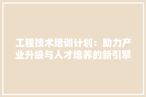 工程技术培训计划：助力产业升级与人才培养的新引擎 现代风格装饰