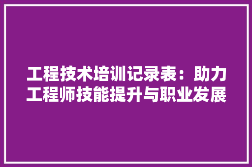 工程技术培训记录表：助力工程师技能提升与职业发展 现代风格装饰
