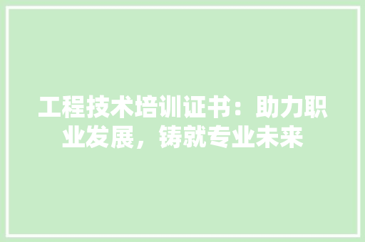 工程技术培训证书：助力职业发展，铸就专业未来 现代风格装饰