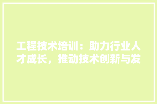 工程技术培训：助力行业人才成长，推动技术创新与发展 现代风格装饰