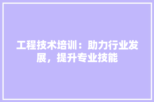 工程技术培训：助力行业发展，提升专业技能 现代风格装饰
