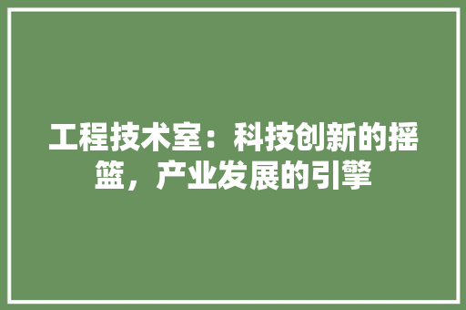工程技术室：科技创新的摇篮，产业发展的引擎