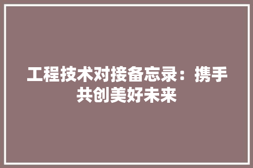 工程技术对接备忘录：携手共创美好未来 现代风格装饰