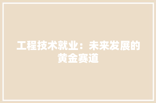 工程技术就业：未来发展的黄金赛道