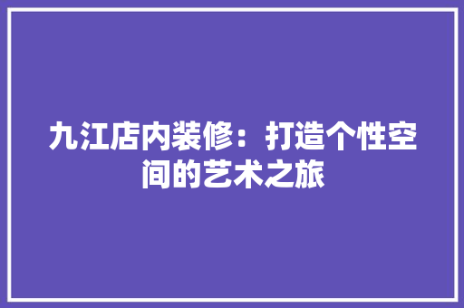 九江店内装修：打造个性空间的艺术之旅 家居装修