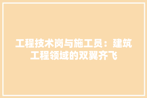 工程技术岗与施工员：建筑工程领域的双翼齐飞