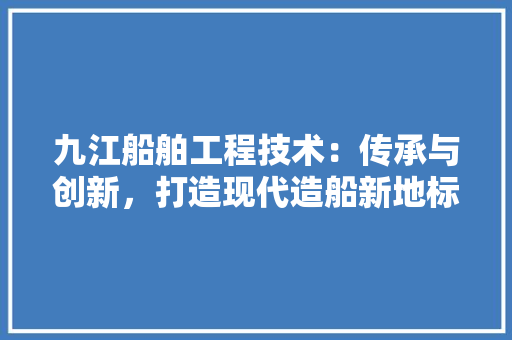 九江船舶工程技术：传承与创新，打造现代造船新地标 家居装修