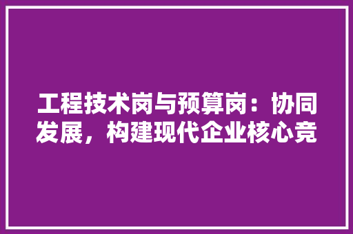 工程技术岗与预算岗：协同发展，构建现代企业核心竞争力