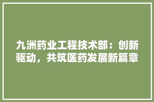 九洲药业工程技术部：创新驱动，共筑医药发展新篇章 家居装修