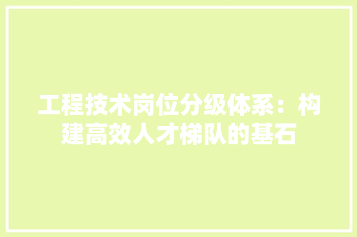 工程技术岗位分级体系：构建高效人才梯队的基石 现代风格装饰