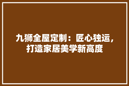 九狮全屋定制：匠心独运，打造家居美学新高度 家居装修