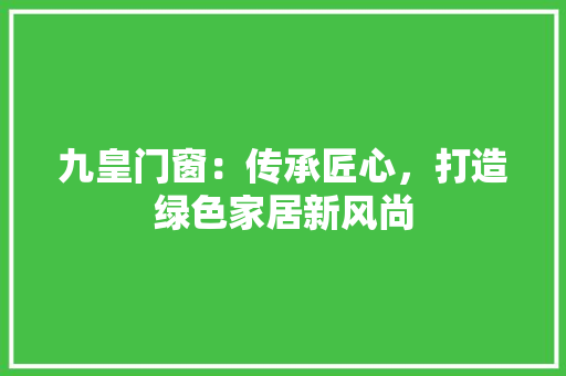九皇门窗：传承匠心，打造绿色家居新风尚 家居装修