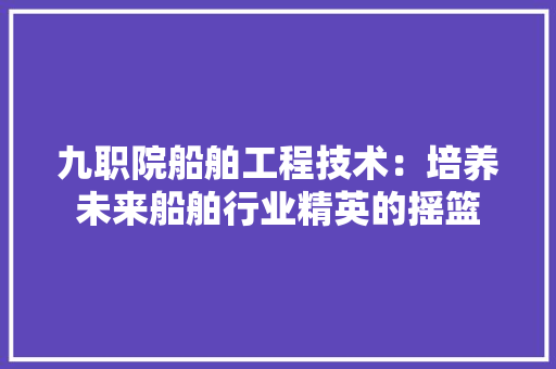 九职院船舶工程技术：培养未来船舶行业精英的摇篮 家居装修